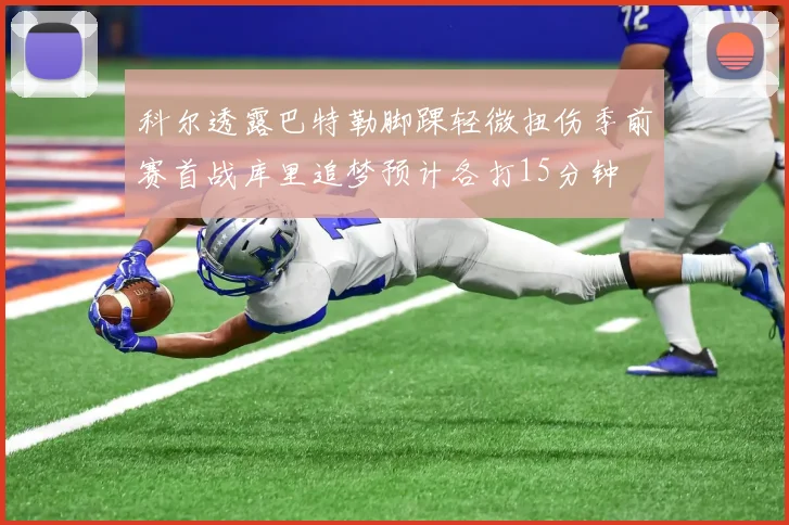 科尔透露巴特勒脚踝轻微扭伤季前赛首战库里追梦预计各打15分钟